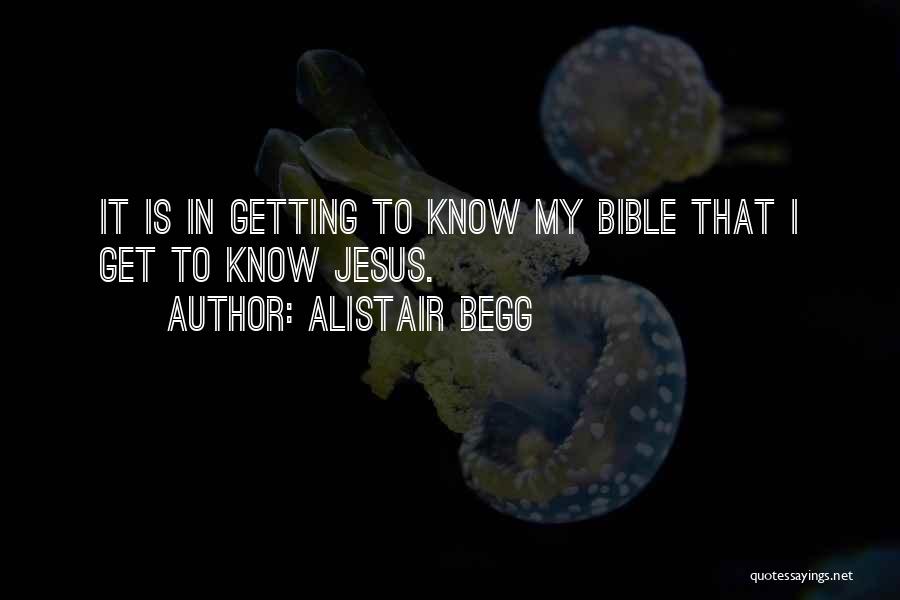 Alistair Begg Quotes: It Is In Getting To Know My Bible That I Get To Know Jesus.