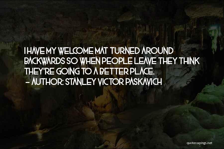 Stanley Victor Paskavich Quotes: I Have My Welcome Mat Turned Around Backwards So When People Leave They Think They're Going To A Better Place.