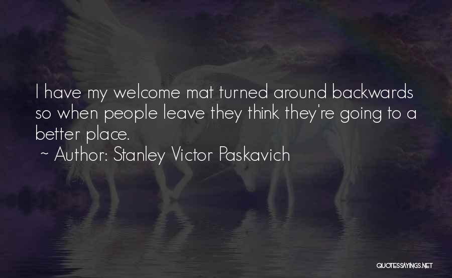 Stanley Victor Paskavich Quotes: I Have My Welcome Mat Turned Around Backwards So When People Leave They Think They're Going To A Better Place.