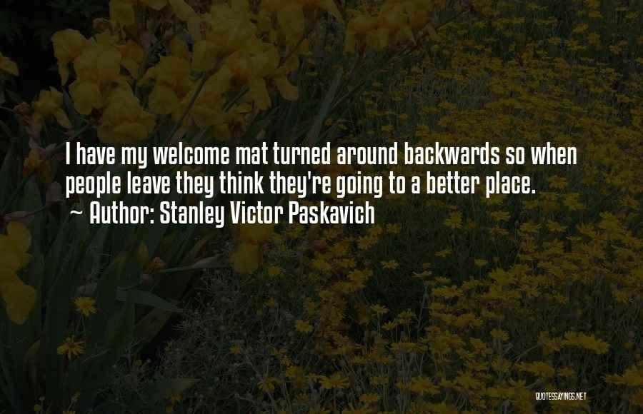 Stanley Victor Paskavich Quotes: I Have My Welcome Mat Turned Around Backwards So When People Leave They Think They're Going To A Better Place.