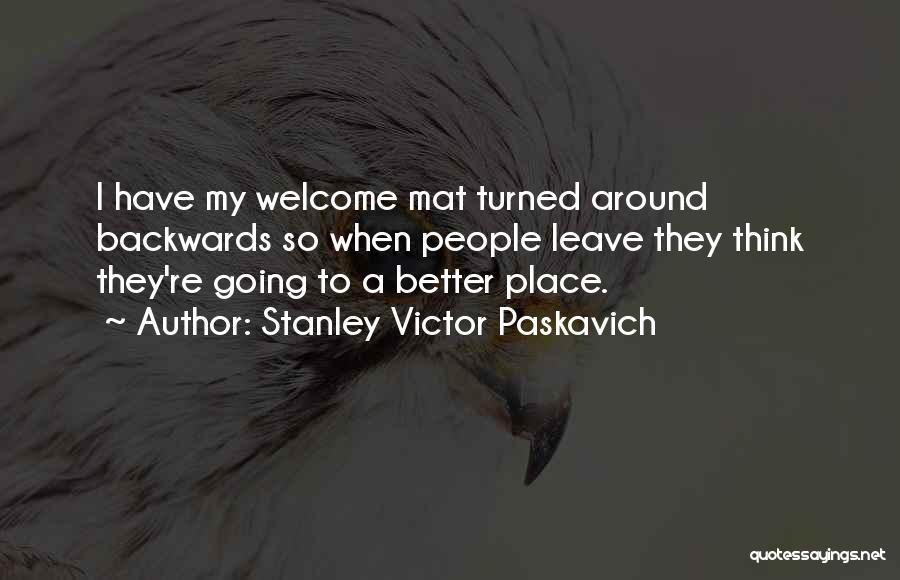 Stanley Victor Paskavich Quotes: I Have My Welcome Mat Turned Around Backwards So When People Leave They Think They're Going To A Better Place.