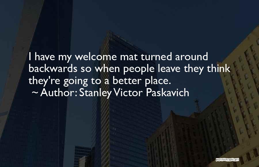 Stanley Victor Paskavich Quotes: I Have My Welcome Mat Turned Around Backwards So When People Leave They Think They're Going To A Better Place.