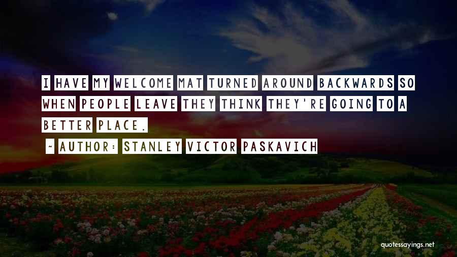 Stanley Victor Paskavich Quotes: I Have My Welcome Mat Turned Around Backwards So When People Leave They Think They're Going To A Better Place.