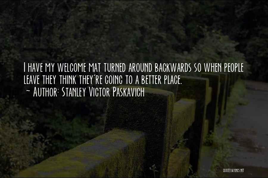 Stanley Victor Paskavich Quotes: I Have My Welcome Mat Turned Around Backwards So When People Leave They Think They're Going To A Better Place.