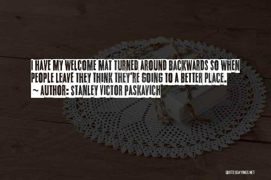 Stanley Victor Paskavich Quotes: I Have My Welcome Mat Turned Around Backwards So When People Leave They Think They're Going To A Better Place.