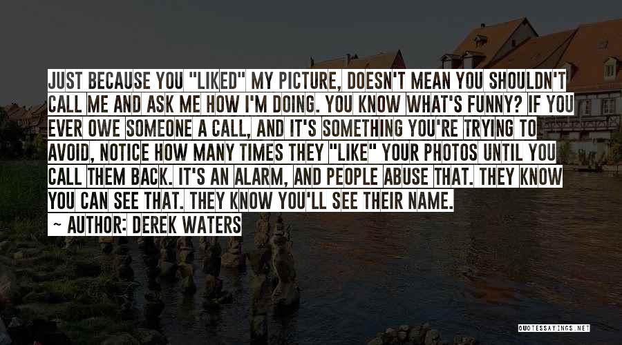 Derek Waters Quotes: Just Because You Liked My Picture, Doesn't Mean You Shouldn't Call Me And Ask Me How I'm Doing. You Know