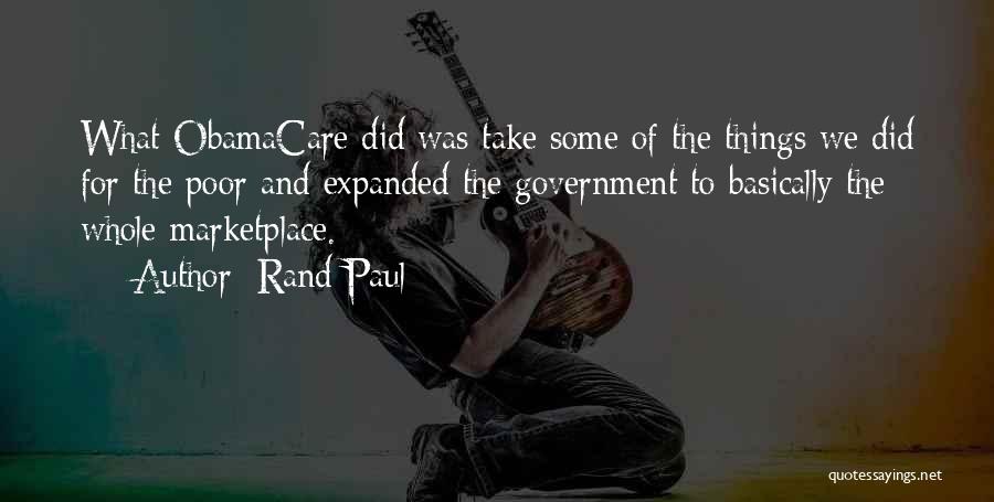 Rand Paul Quotes: What Obamacare Did Was Take Some Of The Things We Did For The Poor And Expanded The Government To Basically