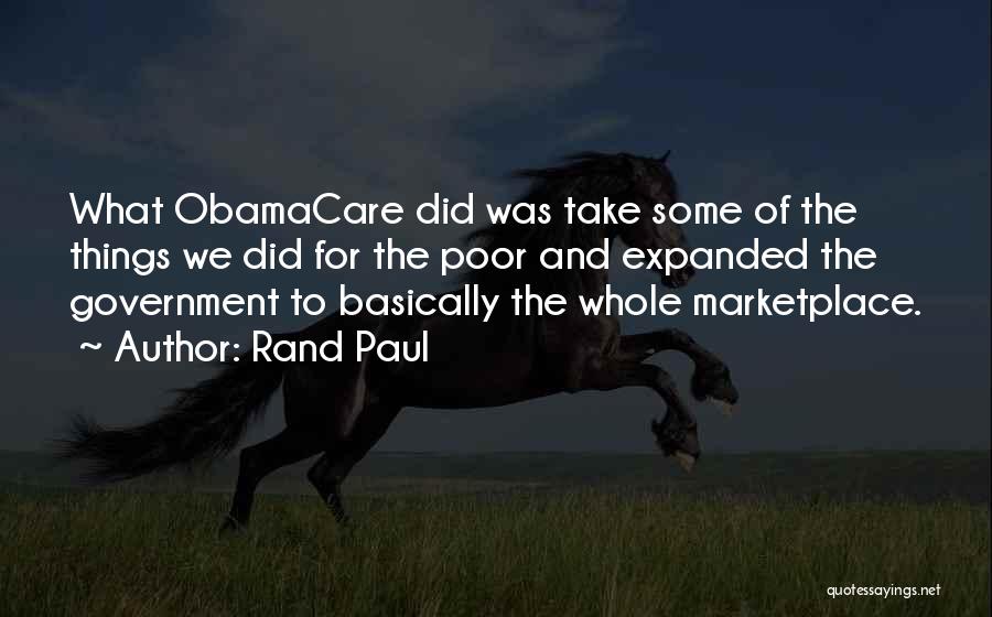 Rand Paul Quotes: What Obamacare Did Was Take Some Of The Things We Did For The Poor And Expanded The Government To Basically