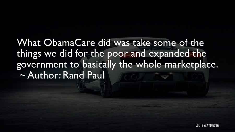 Rand Paul Quotes: What Obamacare Did Was Take Some Of The Things We Did For The Poor And Expanded The Government To Basically