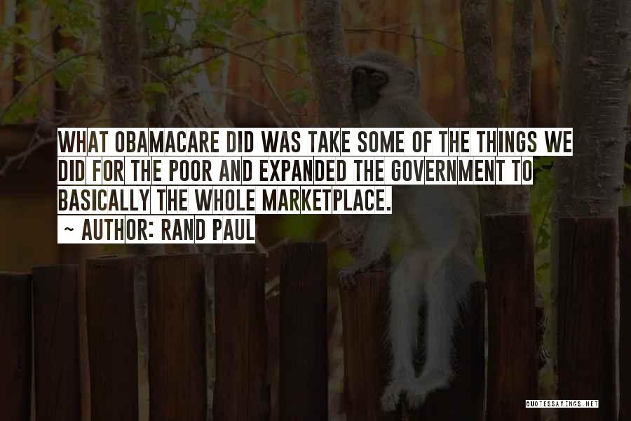 Rand Paul Quotes: What Obamacare Did Was Take Some Of The Things We Did For The Poor And Expanded The Government To Basically
