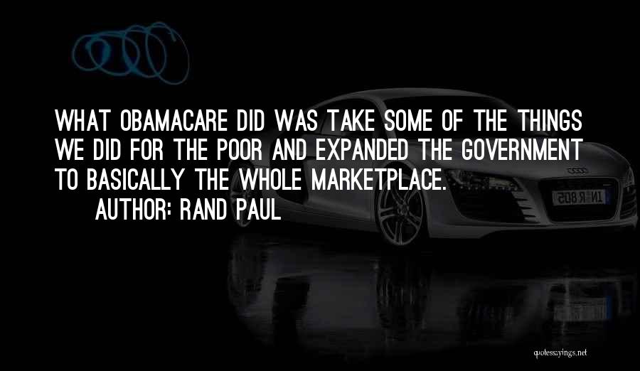 Rand Paul Quotes: What Obamacare Did Was Take Some Of The Things We Did For The Poor And Expanded The Government To Basically