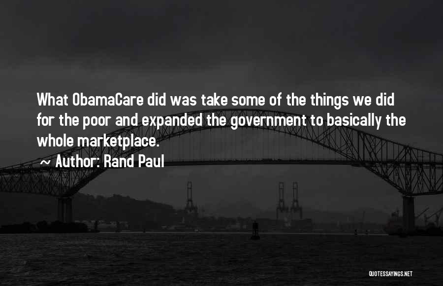 Rand Paul Quotes: What Obamacare Did Was Take Some Of The Things We Did For The Poor And Expanded The Government To Basically