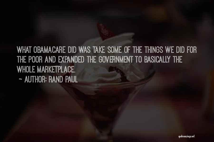 Rand Paul Quotes: What Obamacare Did Was Take Some Of The Things We Did For The Poor And Expanded The Government To Basically