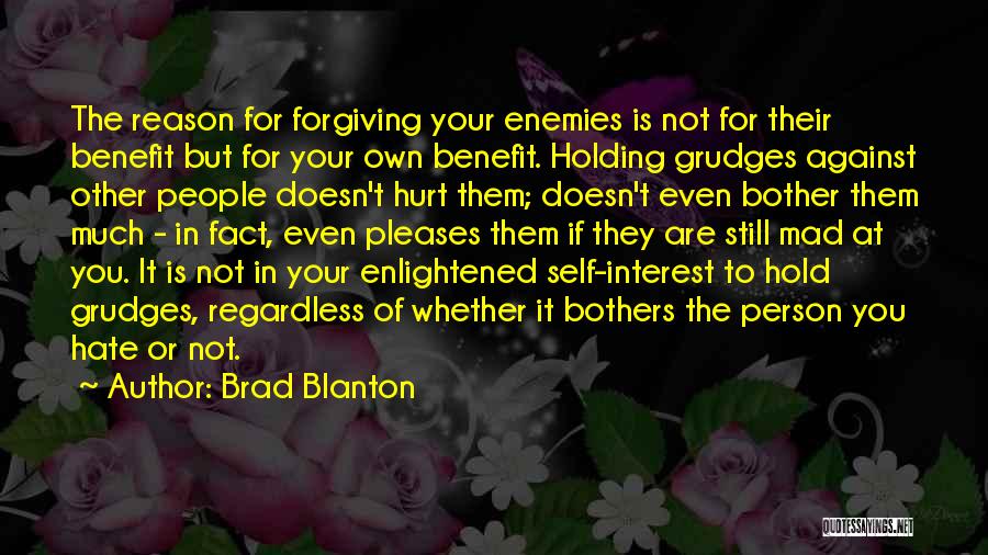 Brad Blanton Quotes: The Reason For Forgiving Your Enemies Is Not For Their Benefit But For Your Own Benefit. Holding Grudges Against Other