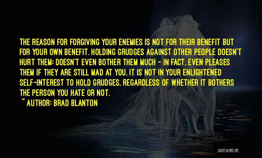 Brad Blanton Quotes: The Reason For Forgiving Your Enemies Is Not For Their Benefit But For Your Own Benefit. Holding Grudges Against Other