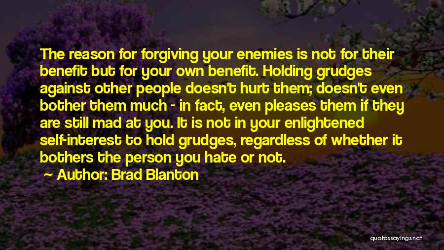 Brad Blanton Quotes: The Reason For Forgiving Your Enemies Is Not For Their Benefit But For Your Own Benefit. Holding Grudges Against Other