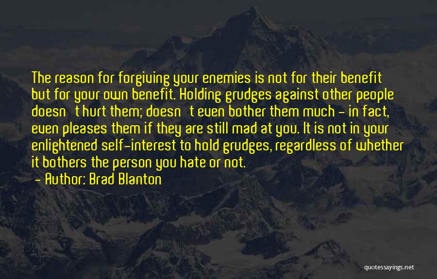 Brad Blanton Quotes: The Reason For Forgiving Your Enemies Is Not For Their Benefit But For Your Own Benefit. Holding Grudges Against Other