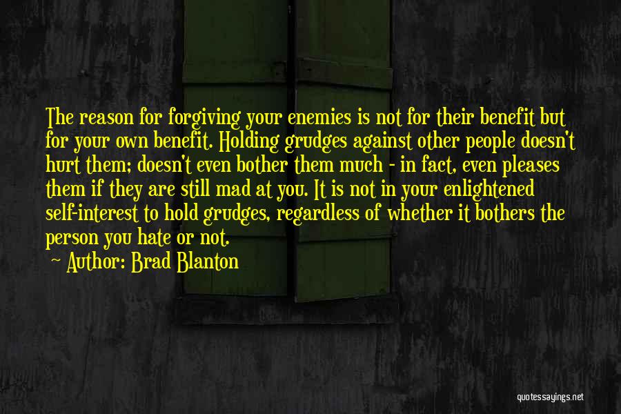 Brad Blanton Quotes: The Reason For Forgiving Your Enemies Is Not For Their Benefit But For Your Own Benefit. Holding Grudges Against Other