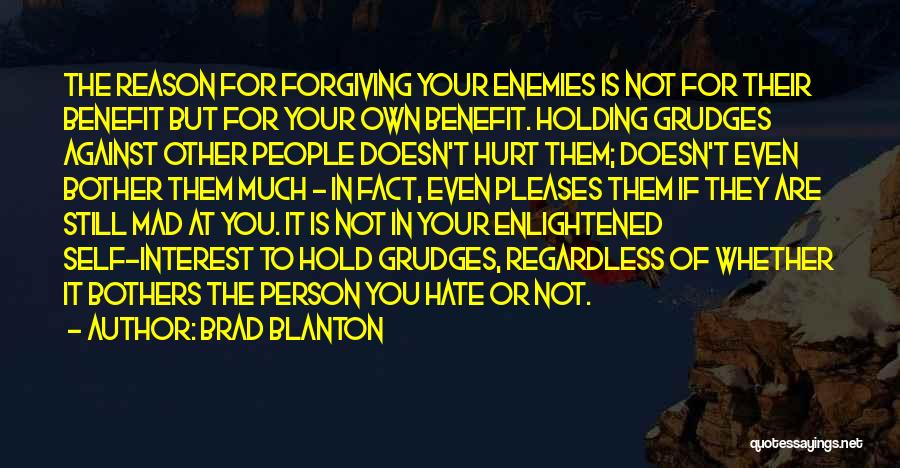 Brad Blanton Quotes: The Reason For Forgiving Your Enemies Is Not For Their Benefit But For Your Own Benefit. Holding Grudges Against Other