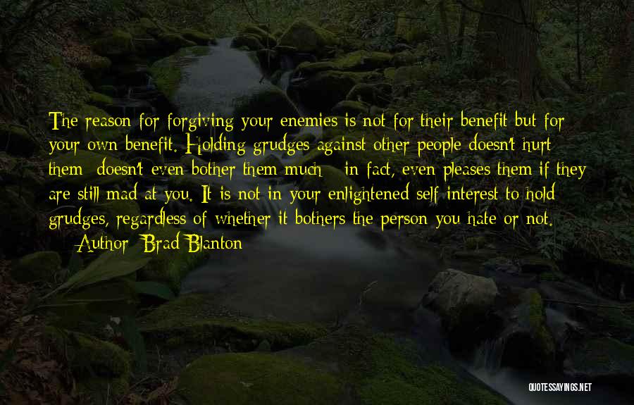 Brad Blanton Quotes: The Reason For Forgiving Your Enemies Is Not For Their Benefit But For Your Own Benefit. Holding Grudges Against Other