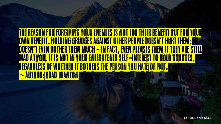 Brad Blanton Quotes: The Reason For Forgiving Your Enemies Is Not For Their Benefit But For Your Own Benefit. Holding Grudges Against Other