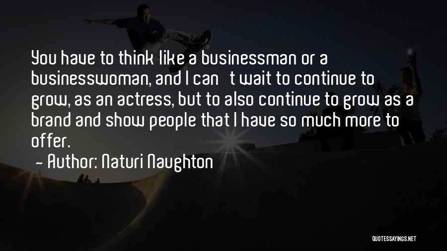 Naturi Naughton Quotes: You Have To Think Like A Businessman Or A Businesswoman, And I Can't Wait To Continue To Grow, As An