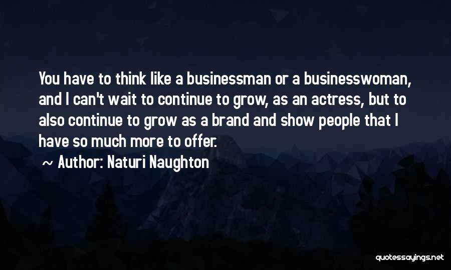 Naturi Naughton Quotes: You Have To Think Like A Businessman Or A Businesswoman, And I Can't Wait To Continue To Grow, As An