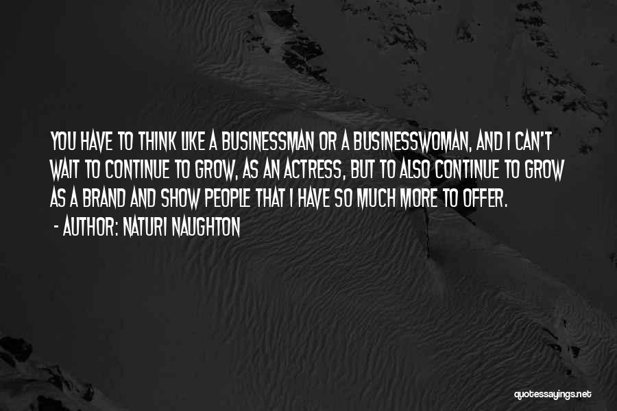 Naturi Naughton Quotes: You Have To Think Like A Businessman Or A Businesswoman, And I Can't Wait To Continue To Grow, As An