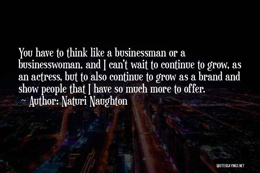 Naturi Naughton Quotes: You Have To Think Like A Businessman Or A Businesswoman, And I Can't Wait To Continue To Grow, As An