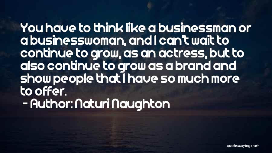 Naturi Naughton Quotes: You Have To Think Like A Businessman Or A Businesswoman, And I Can't Wait To Continue To Grow, As An