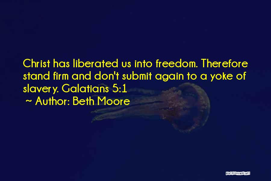 Beth Moore Quotes: Christ Has Liberated Us Into Freedom. Therefore Stand Firm And Don't Submit Again To A Yoke Of Slavery. Galatians 5:1