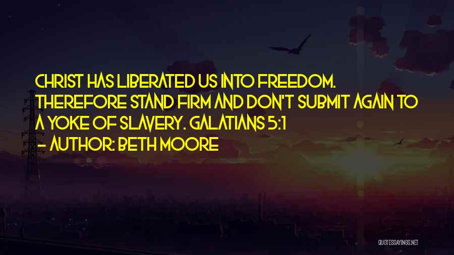 Beth Moore Quotes: Christ Has Liberated Us Into Freedom. Therefore Stand Firm And Don't Submit Again To A Yoke Of Slavery. Galatians 5:1