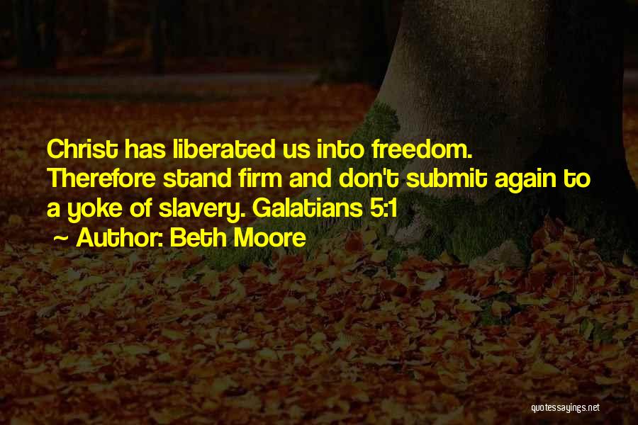 Beth Moore Quotes: Christ Has Liberated Us Into Freedom. Therefore Stand Firm And Don't Submit Again To A Yoke Of Slavery. Galatians 5:1