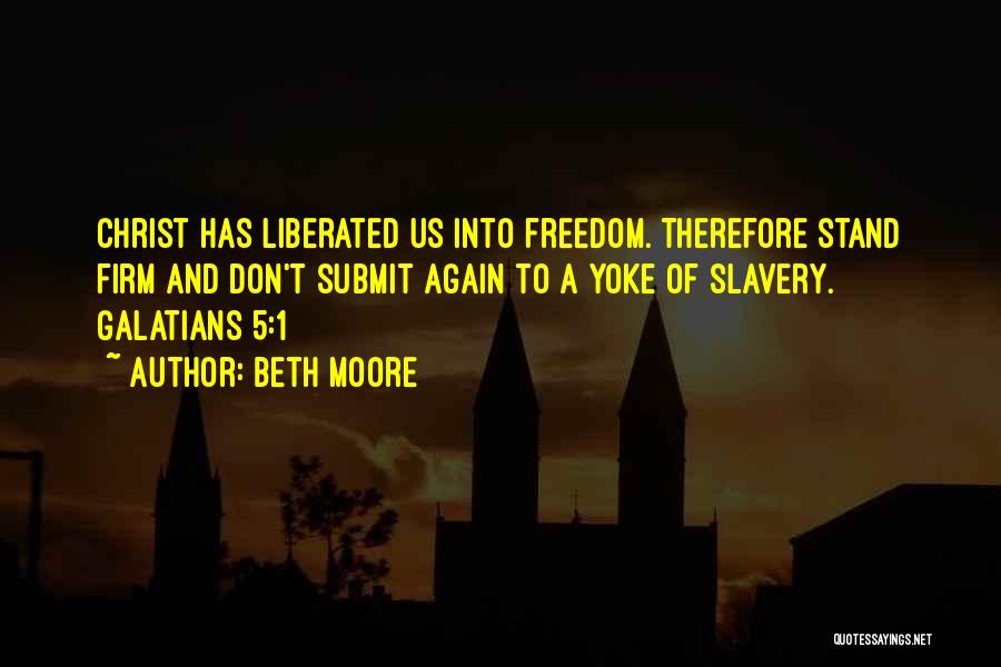 Beth Moore Quotes: Christ Has Liberated Us Into Freedom. Therefore Stand Firm And Don't Submit Again To A Yoke Of Slavery. Galatians 5:1