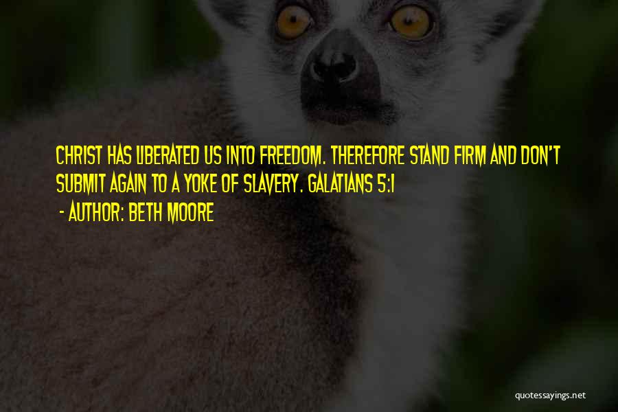 Beth Moore Quotes: Christ Has Liberated Us Into Freedom. Therefore Stand Firm And Don't Submit Again To A Yoke Of Slavery. Galatians 5:1