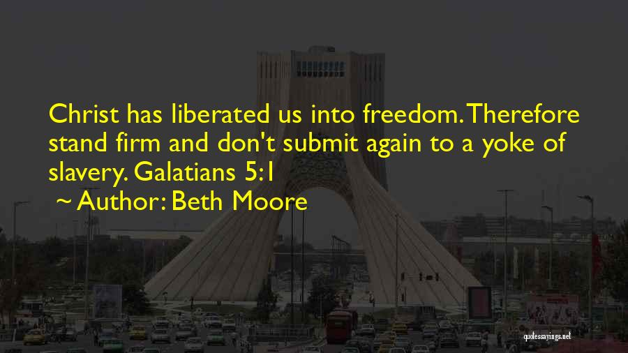 Beth Moore Quotes: Christ Has Liberated Us Into Freedom. Therefore Stand Firm And Don't Submit Again To A Yoke Of Slavery. Galatians 5:1
