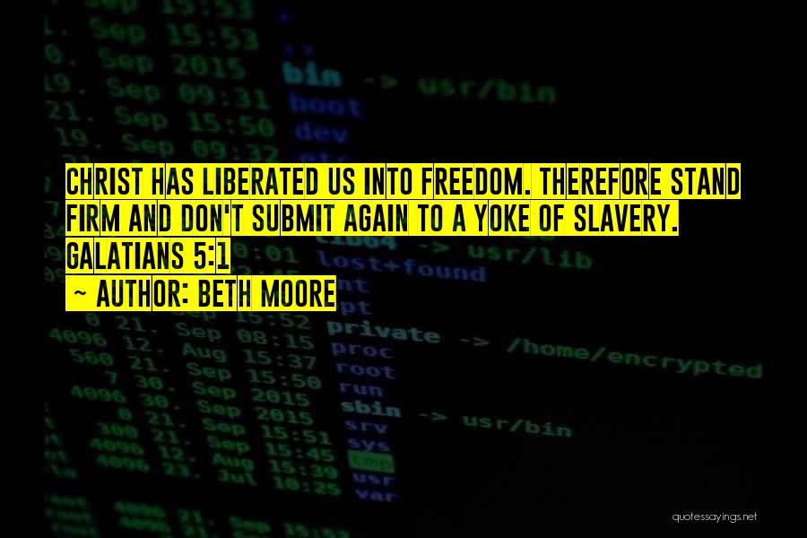 Beth Moore Quotes: Christ Has Liberated Us Into Freedom. Therefore Stand Firm And Don't Submit Again To A Yoke Of Slavery. Galatians 5:1