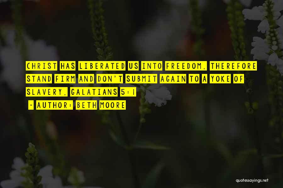 Beth Moore Quotes: Christ Has Liberated Us Into Freedom. Therefore Stand Firm And Don't Submit Again To A Yoke Of Slavery. Galatians 5:1