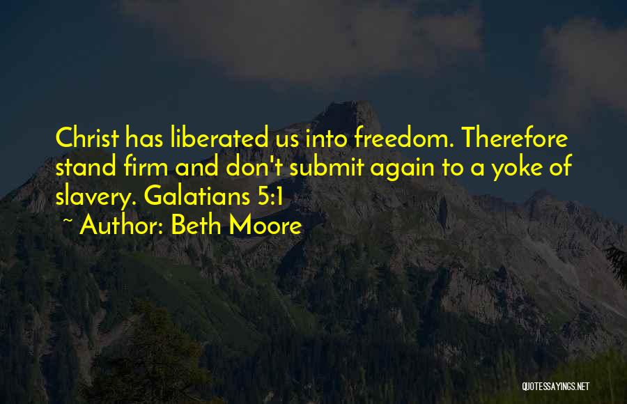 Beth Moore Quotes: Christ Has Liberated Us Into Freedom. Therefore Stand Firm And Don't Submit Again To A Yoke Of Slavery. Galatians 5:1