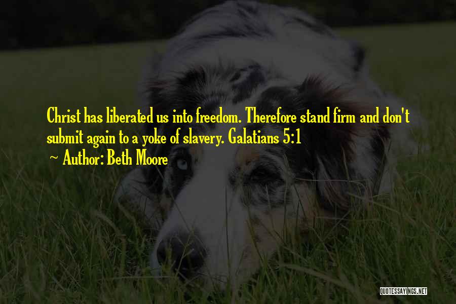 Beth Moore Quotes: Christ Has Liberated Us Into Freedom. Therefore Stand Firm And Don't Submit Again To A Yoke Of Slavery. Galatians 5:1