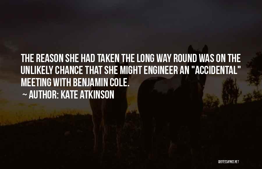 Kate Atkinson Quotes: The Reason She Had Taken The Long Way Round Was On The Unlikely Chance That She Might Engineer An Accidental