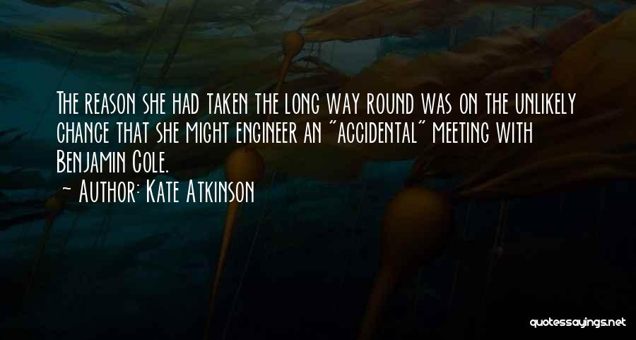 Kate Atkinson Quotes: The Reason She Had Taken The Long Way Round Was On The Unlikely Chance That She Might Engineer An Accidental