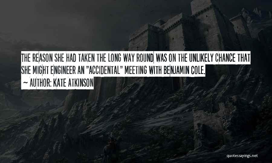 Kate Atkinson Quotes: The Reason She Had Taken The Long Way Round Was On The Unlikely Chance That She Might Engineer An Accidental