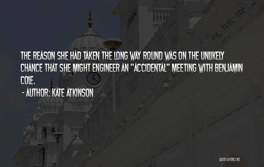 Kate Atkinson Quotes: The Reason She Had Taken The Long Way Round Was On The Unlikely Chance That She Might Engineer An Accidental