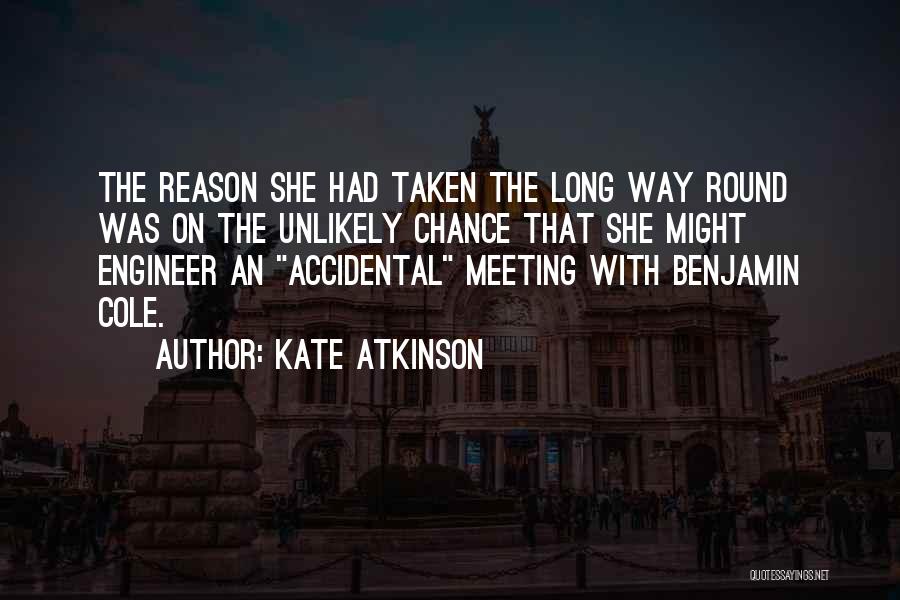 Kate Atkinson Quotes: The Reason She Had Taken The Long Way Round Was On The Unlikely Chance That She Might Engineer An Accidental