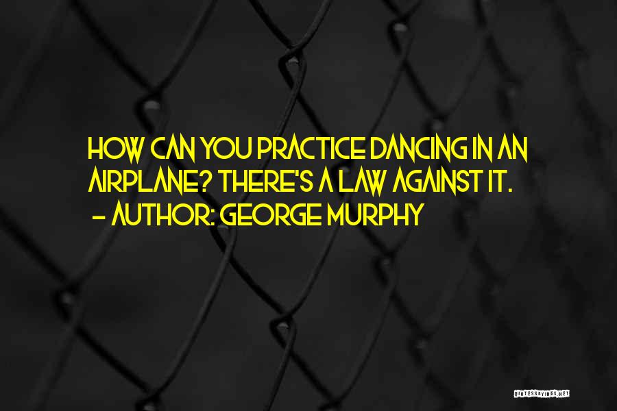 George Murphy Quotes: How Can You Practice Dancing In An Airplane? There's A Law Against It.