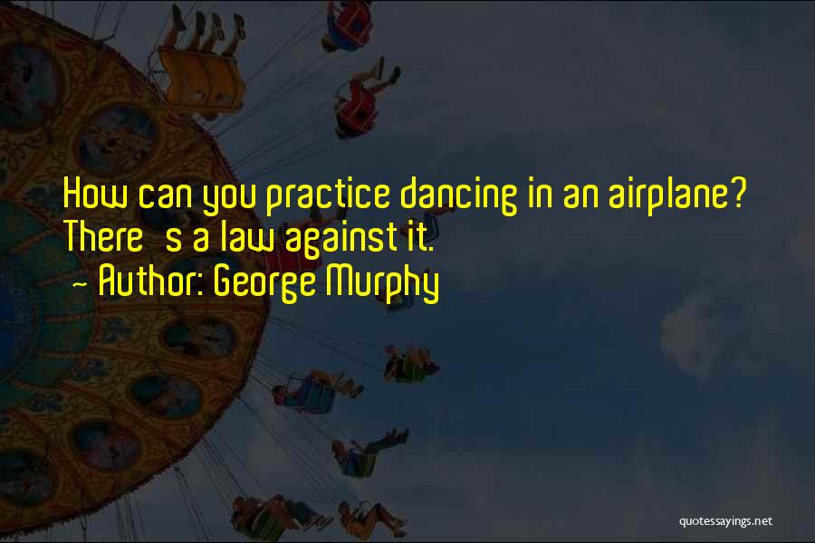 George Murphy Quotes: How Can You Practice Dancing In An Airplane? There's A Law Against It.