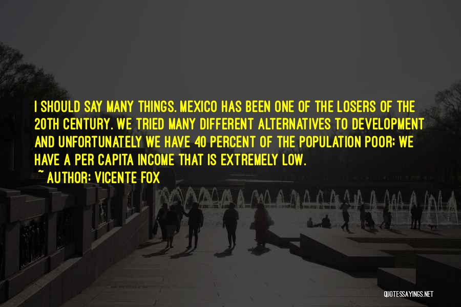 Vicente Fox Quotes: I Should Say Many Things. Mexico Has Been One Of The Losers Of The 20th Century. We Tried Many Different