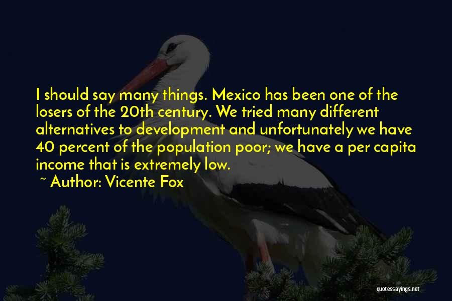 Vicente Fox Quotes: I Should Say Many Things. Mexico Has Been One Of The Losers Of The 20th Century. We Tried Many Different