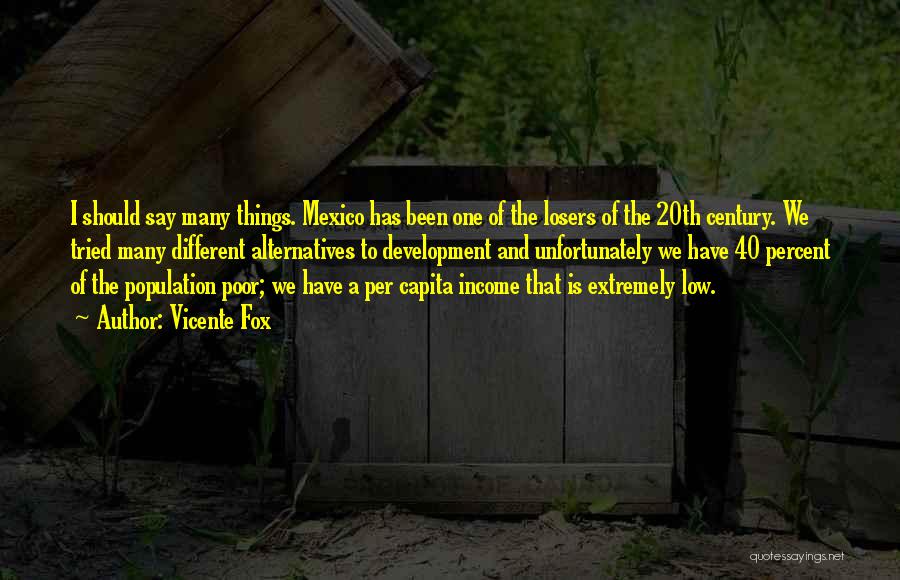 Vicente Fox Quotes: I Should Say Many Things. Mexico Has Been One Of The Losers Of The 20th Century. We Tried Many Different
